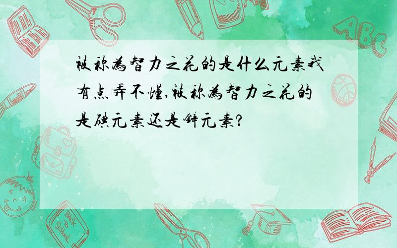 被称为智力之花的是什么元素我有点弄不懂,被称为智力之花的是碘元素还是锌元素?