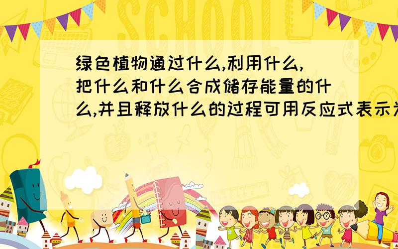 绿色植物通过什么,利用什么,把什么和什么合成储存能量的什么,并且释放什么的过程可用反应式表示为