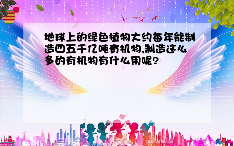 地球上的绿色植物大约每年能制造四五千亿吨有机物,制造这么多的有机物有什么用呢?