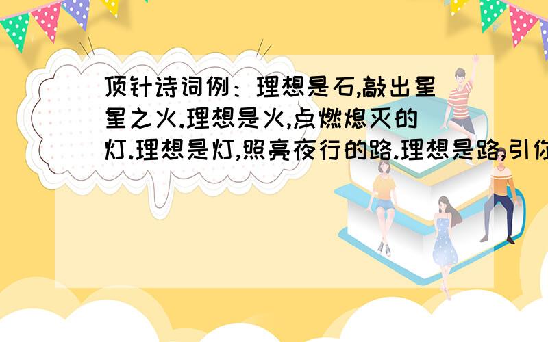 顶针诗词例：理想是石,敲出星星之火.理想是火,点燃熄灭的灯.理想是灯,照亮夜行的路.理想是路,引你走向黎明.把“理想”改为感恩,怎么写?感恩是———,————————.感恩是———,—