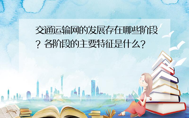 交通运输网的发展存在哪些阶段? 各阶段的主要特征是什么?