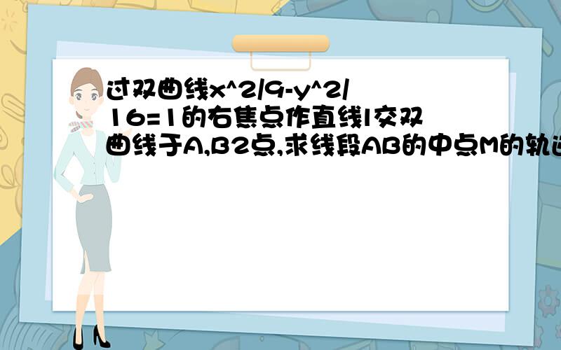 过双曲线x^2/9-y^2/16=1的右焦点作直线l交双曲线于A,B2点,求线段AB的中点M的轨迹方程