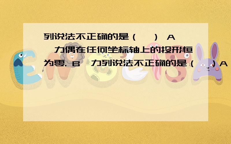 列说法不正确的是（  ） A、力偶在任何坐标轴上的投形恒为零. B、力列说法不正确的是（  ）A、力偶在任何坐标轴上的投形恒为零.B、力可以平移到刚体内的任意一点.C、力使物体绕某一点