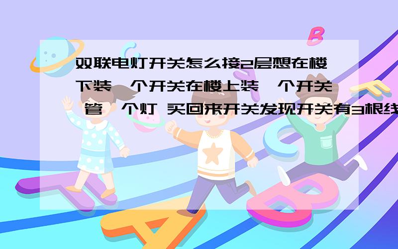 双联电灯开关怎么接2层想在楼下装一个开关在楼上装一个开关 管一个灯 买回来开关发现开关有3根线有两个开关教教怎么接不要用术语最好有图