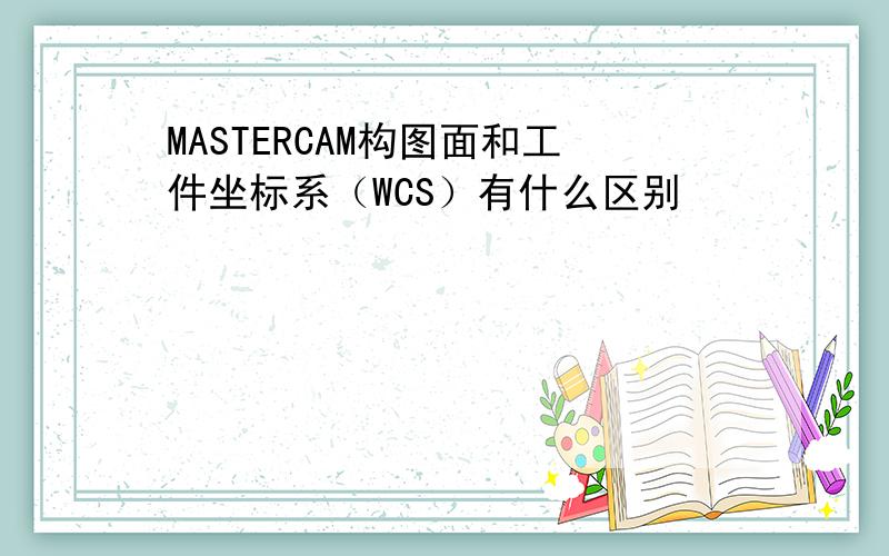 MASTERCAM构图面和工件坐标系（WCS）有什么区别