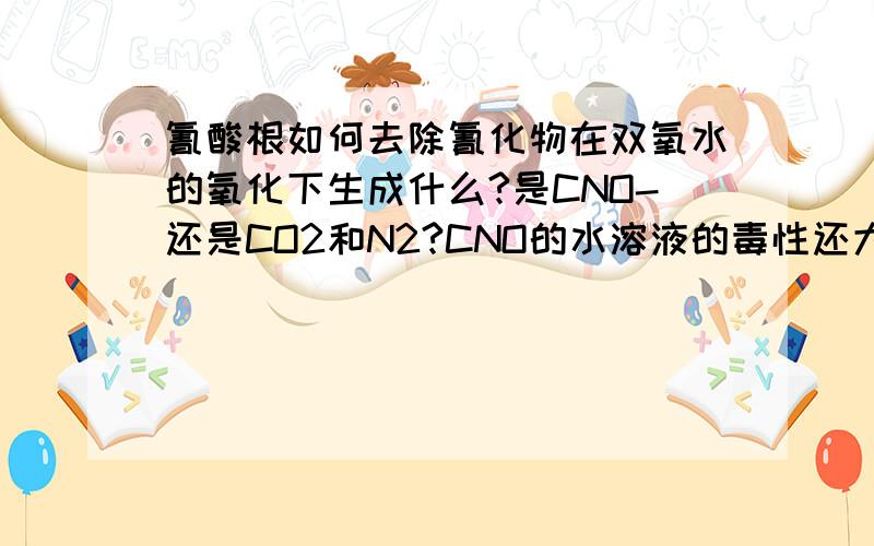 氰酸根如何去除氰化物在双氧水的氧化下生成什么?是CNO-还是CO2和N2?CNO的水溶液的毒性还大吗?如何去除,可以用什么物质把它沉淀吗?氧化成CNO，CNO氧化成二氧化碳和氮气，这两部反应的条件