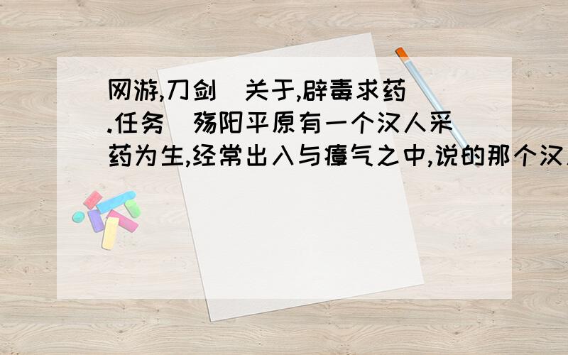 网游,刀剑[关于,辟毒求药 .任务]殇阳平原有一个汉人采药为生,经常出入与瘴气之中,说的那个汉人在哪?