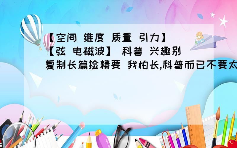 【空间 维度 质量 引力】 【弦 电磁波】 科普 兴趣别复制长篇捡精要 我怕长,科普而已不要太深奥.人说基本粒子是弦震动产生的,弦是一段段能量线?组成弦的能量是什么呢.人说质量引起维度