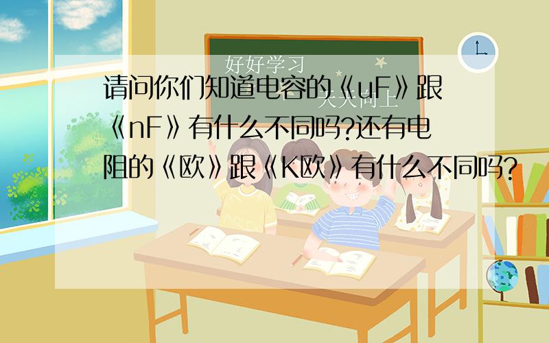 请问你们知道电容的《uF》跟《nF》有什么不同吗?还有电阻的《欧》跟《K欧》有什么不同吗?