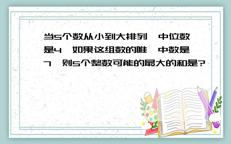 当5个数从小到大排列,中位数是4,如果这组数的唯一中数是7,则5个整数可能的最大的和是?