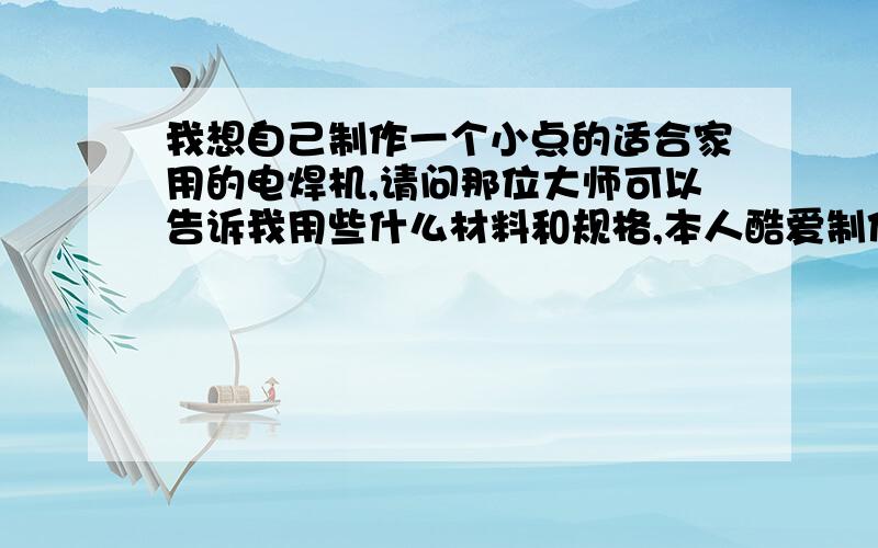 我想自己制作一个小点的适合家用的电焊机,请问那位大师可以告诉我用些什么材料和规格,本人酷爱制作也懂点电工知识请问变压器以及电焊机的 一次线圈的匝数怎么确定，我知道变压比就