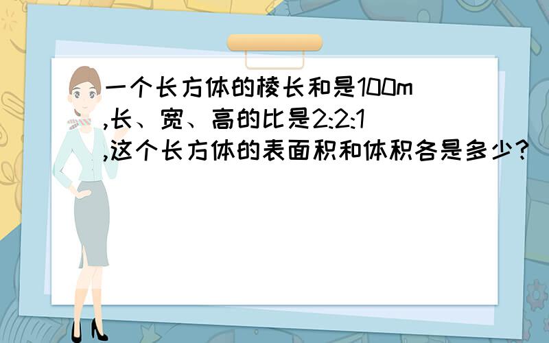 一个长方体的棱长和是100m,长、宽、高的比是2:2:1,这个长方体的表面积和体积各是多少?