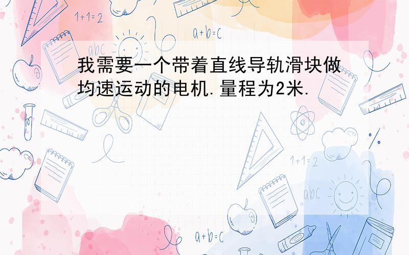 我需要一个带着直线导轨滑块做均速运动的电机.量程为2米.