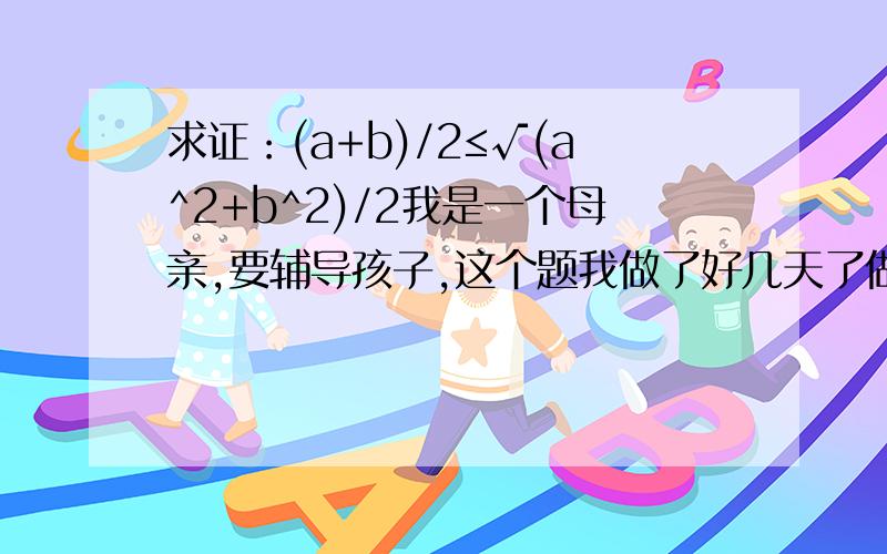 求证：(a+b)/2≤√(a^2+b^2)/2我是一个母亲,要辅导孩子,这个题我做了好几天了做不出来,