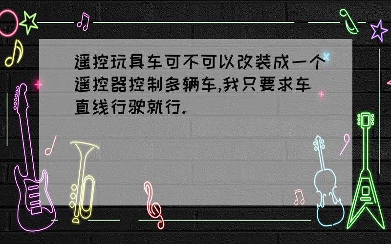 遥控玩具车可不可以改装成一个遥控器控制多辆车,我只要求车直线行驶就行.