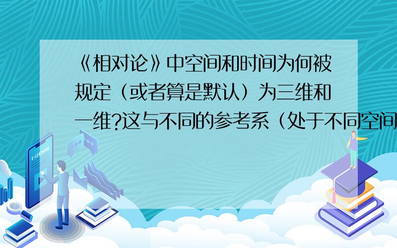 《相对论》中空间和时间为何被规定（或者算是默认）为三维和一维?这与不同的参考系（处于不同空间位置、观察一个相对于参考系运动的物体）拥有不同的观察的结果是否矛盾（只是融入