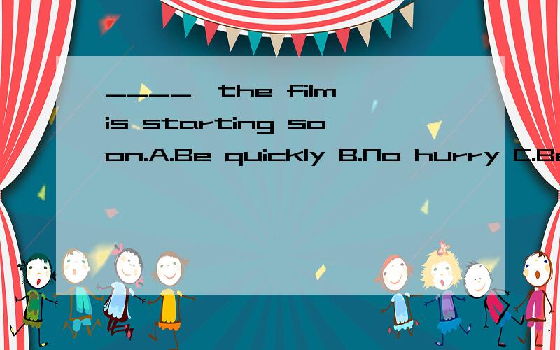 ____,the film is starting soon.A.Be quickly B.No hurry C.Be fast D.Hurry up 还要说明理由