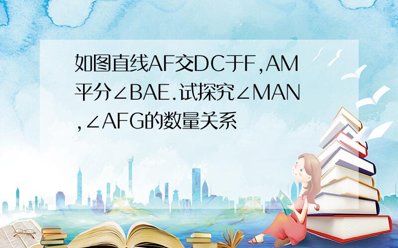 如图直线AF交DC于F,AM平分∠BAE.试探究∠MAN,∠AFG的数量关系