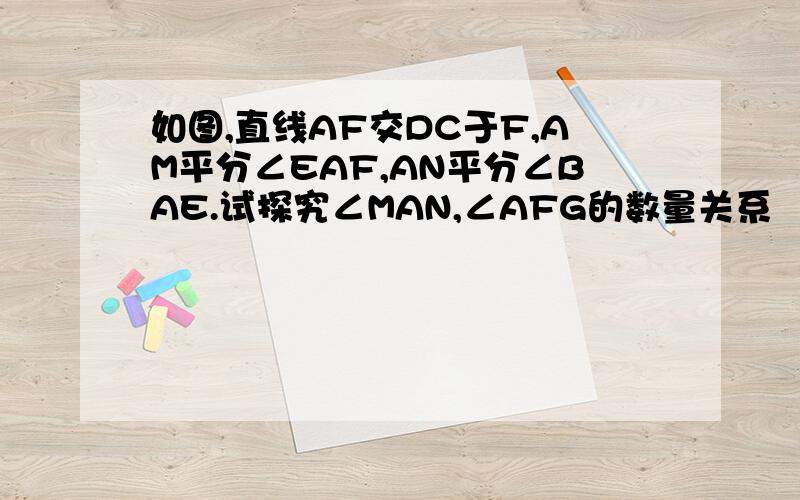 如图,直线AF交DC于F,AM平分∠EAF,AN平分∠BAE.试探究∠MAN,∠AFG的数量关系