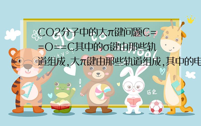 CO2分子中的大π键问题C==O==C其中的σ键由那些轨道组成,大π键由那些轨道组成,其中的电子来自原来的原子的S轨道还是P轨道?