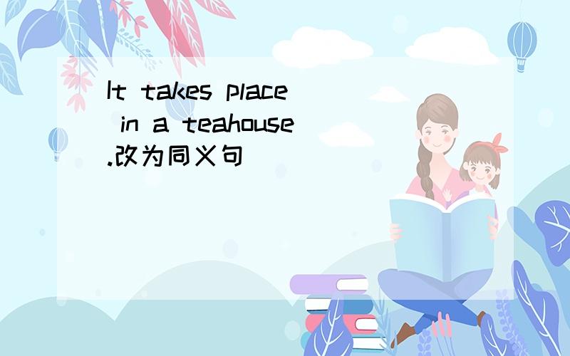 It takes place in a teahouse.改为同义句