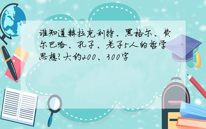 谁知道赫拉克利特、黑格尔、费尔巴哈、孔子、老子5人的哲学思想?大约200、300字