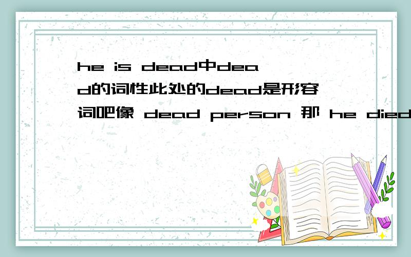 he is dead中dead的词性此处的dead是形容词吧像 dead person 那 he died 与 he is dead 还有 he had dead有什么区别