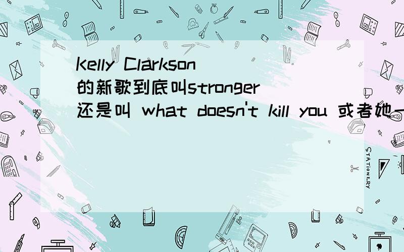 Kelly Clarkson的新歌到底叫stronger还是叫 what doesn't kill you 或者她一次取了两个名字?Kelly Clarkson的新歌到底叫stronger还是叫 what doesn't kill you 或者她一次取了两个名字?