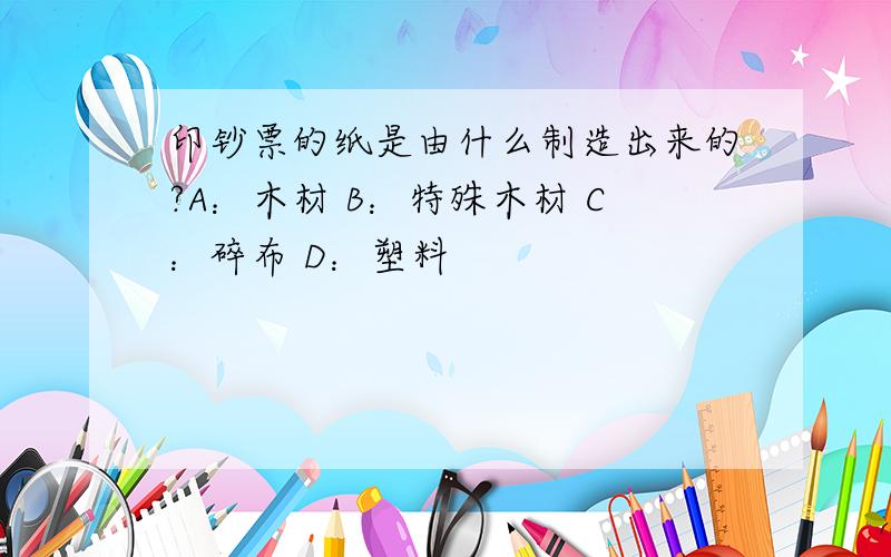 印钞票的纸是由什么制造出来的?A：木材 B：特殊木材 C：碎布 D：塑料