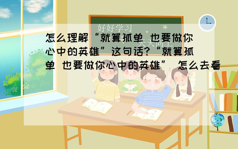 怎么理解“就算孤单 也要做你心中的英雄”这句话?“就算孤单 也要做你心中的英雄” 怎么去看