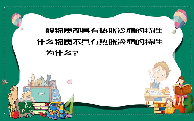 一般物质都具有热胀冷缩的特性什么物质不具有热胀冷缩的特性,为什么?