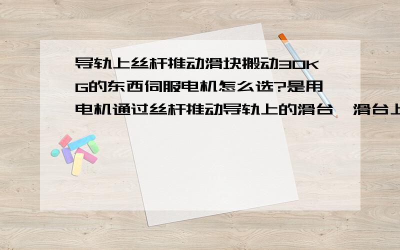 导轨上丝杆推动滑块搬动30KG的东西伺服电机怎么选?是用电机通过丝杆推动导轨上的滑台,滑台上的最大负重是30KG,导轨是水平安装的.现在我想找一台伺服电机,速度不用太快,影响定位的精度,