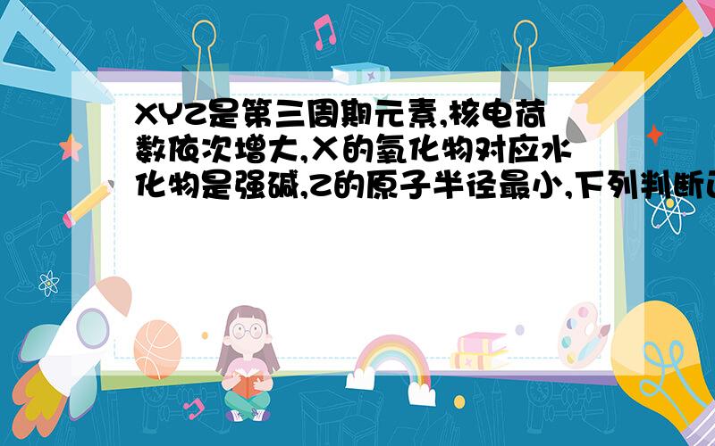 XYZ是第三周期元素,核电荷数依次增大,Ⅹ的氧化物对应水化物是强碱,Z的原子半径最小,下列判断正确的是（）A、X是第IA元素,Z是第ⅦA元素 B、Y一定是金属元素 C、Z的最高氧化物对应水化物是