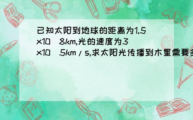 已知太阳到地球的距离为1.5x10^8km,光的速度为3x10^5km/s,求太阳光传播到木星需要多长时间?