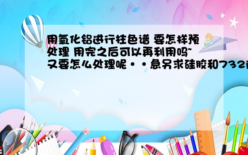 用氧化铝进行柱色谱 要怎样预处理 用完之后可以再利用吗~又要怎么处理呢··急另求硅胶和732阳离子交换树脂的预处理