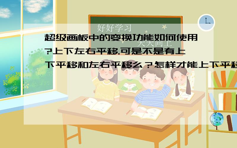 超级画板中的变换功能如何使用?上下左右平移.可是不是有上下平移和左右平移么？怎样才能上下平移或左右平移向量？我操作的时候往往收不到自己想要的结果。