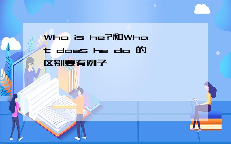 Who is he?和What does he do 的区别要有例子,