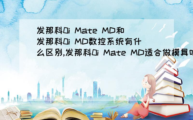 发那科0i Mate MD和发那科0i MD数控系统有什么区别,发那科0i Mate MD适合做模具吗?谢