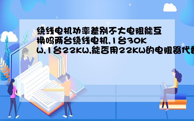 绕线电机功率差别不大电阻能互换吗两台绕线电机,1台30KW,1台22KW,能否用22KW的电阻器代替30KW电机的电阻器?