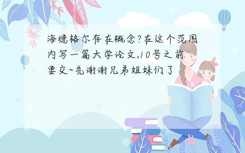 海德格尔存在概念?在这个范围内写一篇大学论文,10号之前要交~先谢谢兄弟姐妹们了