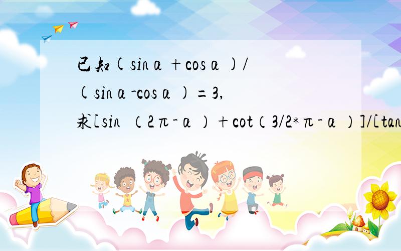 已知(sinα+cosα)/(sinα-cosα)=3,求[sin²（2π-α）+cot（3/2*π-α）]/[tan(π+α)(1+sin²高手帮帮忙啊~~~已知(sinα+cosα)/(sinα-cosα)=3，求[sin²（2π-α）+cot（3/2*π-α）]/[tan(π+α)(1+sin²α)]不好意思