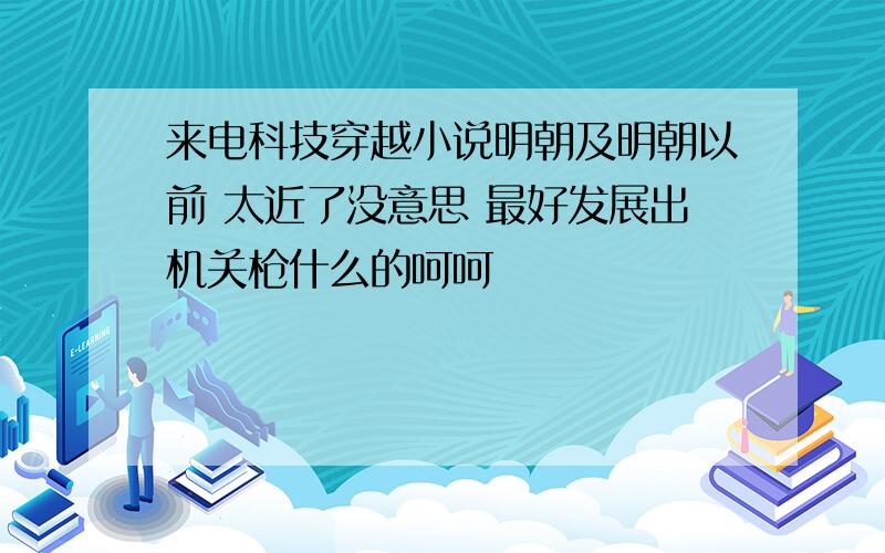 来电科技穿越小说明朝及明朝以前 太近了没意思 最好发展出机关枪什么的呵呵