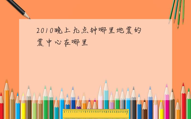 2010晚上九点钟哪里地震的震中心在哪里