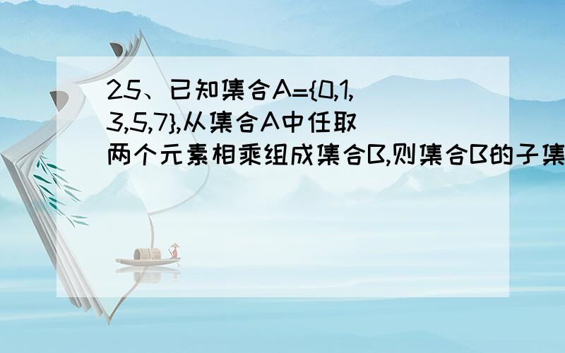 25、已知集合A={0,1,3,5,7},从集合A中任取两个元素相乘组成集合B,则集合B的子集数为________.