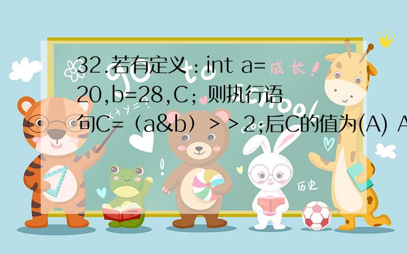 32.若有定义：int a=20,b=28,C；则执行语句C=（a&b）＞＞2;后C的值为(A) A.5 B.7 C.80 D.112要解析清楚的哈!