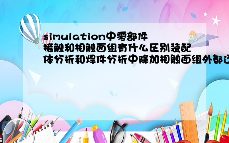 simulation中零部件接触和相触面组有什么区别装配体分析和焊件分析中除加相触面组外都还需要加零部件接触吗?不加有什么影响