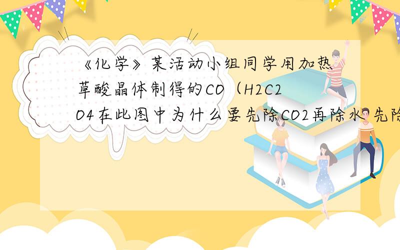 《化学》某活动小组同学用加热草酸晶体制得的CO（H2C2O4在此图中为什么要先除CO2再除水 先除水不行吗A瓶中是NaOH溶液  B瓶中是浓H2SO4