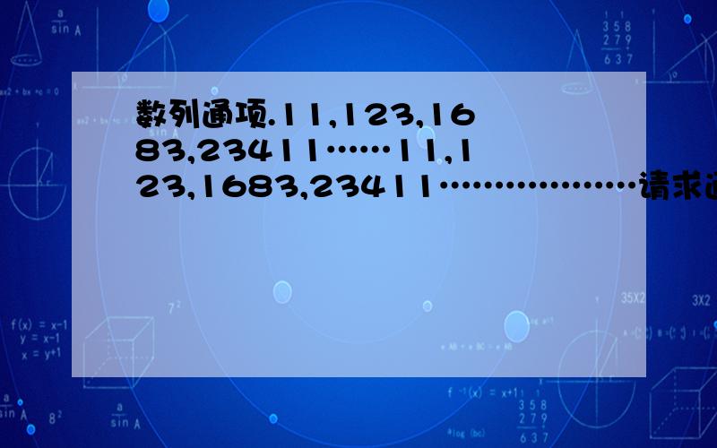 数列通项.11,123,1683,23411……11,123,1683,23411………………请求通项对阿，不过能求通项么？不是递推公式不过通项能求出来么？我就是很需要他的通项………………呵呵