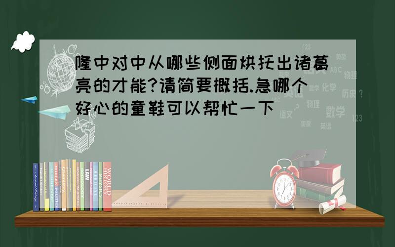 隆中对中从哪些侧面烘托出诸葛亮的才能?请简要概括.急哪个好心的童鞋可以帮忙一下