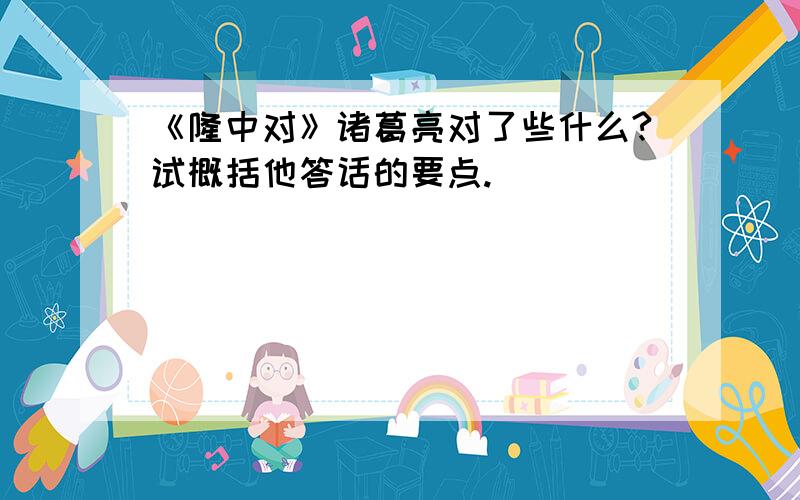 《隆中对》诸葛亮对了些什么?试概括他答话的要点.